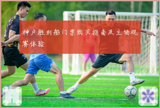 神户胜利船门票购买指南及主场观赛体验