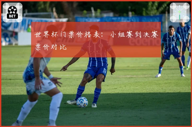 世界杯门票价格表:小组赛到决赛票价对比