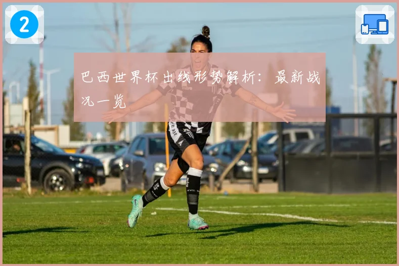巴西世界杯出线形势解析：最新战况一览