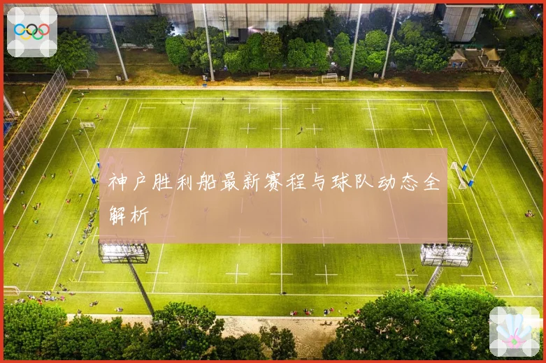 神户胜利船最新赛程与球队动态全解析