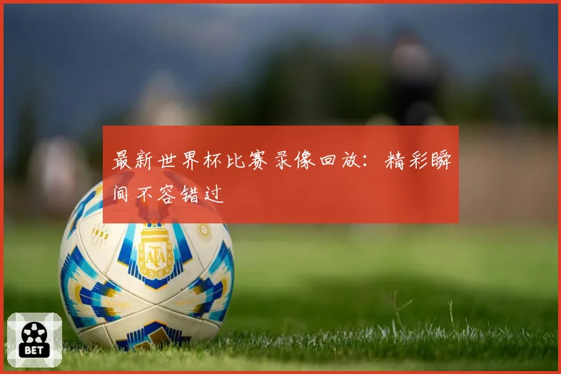 最新世界杯比赛录像回放:精彩瞬间不容错过