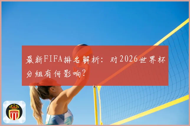 最新FIFA排名解析:对2026世界杯分组有何影响?