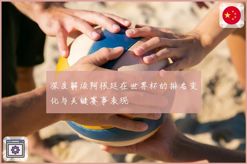 深度解读阿根廷在世界杯的排名变化与关键赛事表现