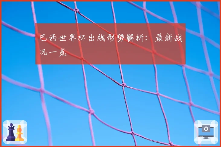 巴西世界杯出线形势解析：最新战况一览