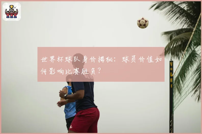 世界杯球队身价揭秘:球员价值如何影响比赛胜负?