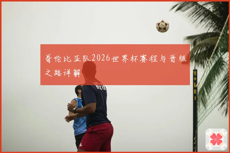 哥伦比亚队2026世界杯赛程与晋级之路详解