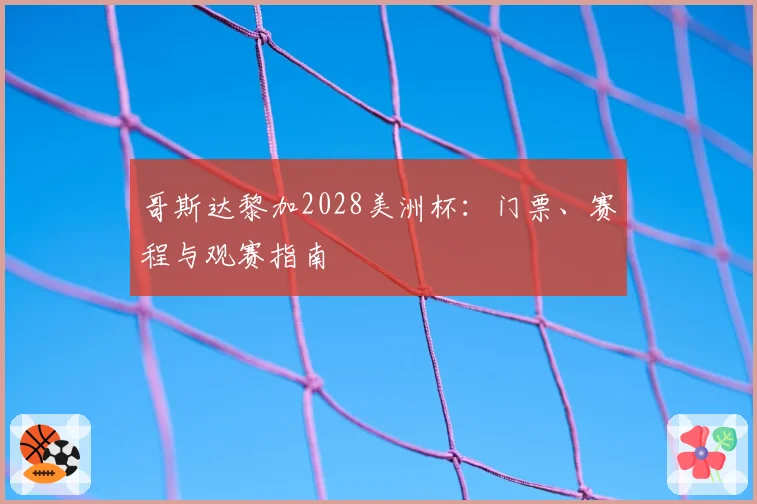 哥斯达黎加2028美洲杯：门票、赛程与观赛指南