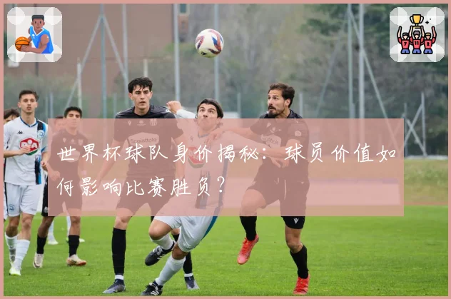 世界杯球队身价揭秘:球员价值如何影响比赛胜负?
